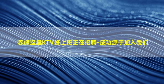 赤峰这里KTV好上班正在招聘-成功源于加入我们